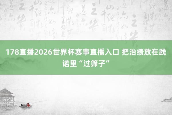 178直播2026世界杯赛事直播入口 把治绩放在践诺里“过筛子”