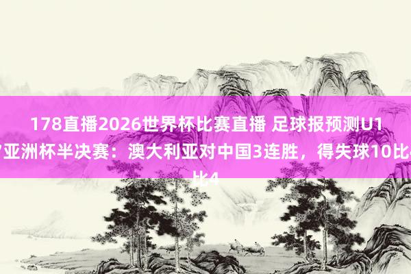 178直播2026世界杯比赛直播 足球报预测U17亚洲杯半决赛：澳大利亚对中国3连胜，得失球10比4