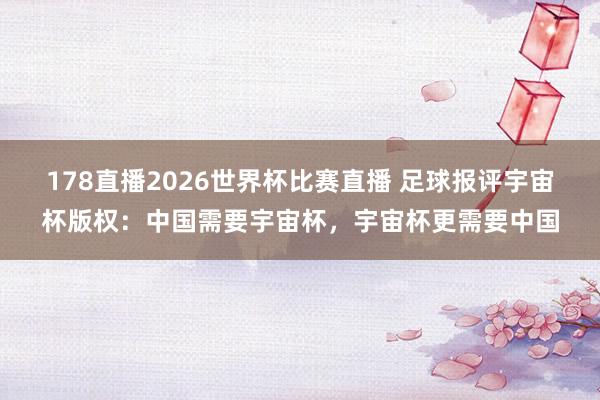 178直播2026世界杯比赛直播 足球报评宇宙杯版权：中国需要宇宙杯，宇宙杯更需要中国