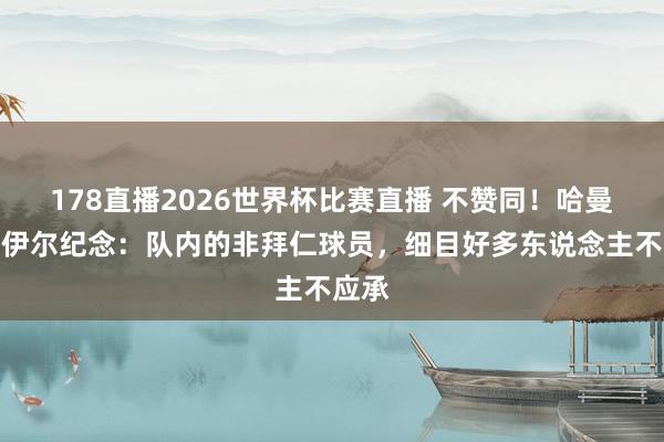 178直播2026世界杯比赛直播 不赞同！哈曼谈诺伊尔纪念：队内的非拜仁球员，细目好多东说念主不应承