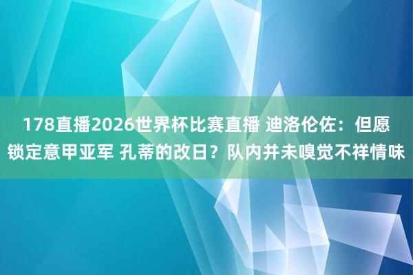 178直播2026世界杯比赛直播 迪洛伦佐：但愿锁定意甲亚军 孔蒂的改日？队内并未嗅觉不祥情味