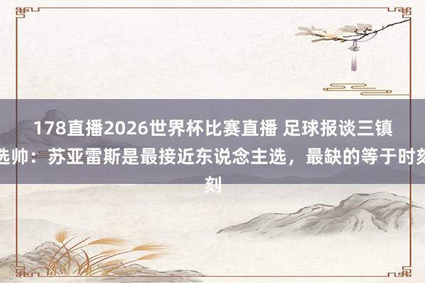 178直播2026世界杯比赛直播 足球报谈三镇选帅：苏亚雷斯是最接近东说念主选，最缺的等于时刻