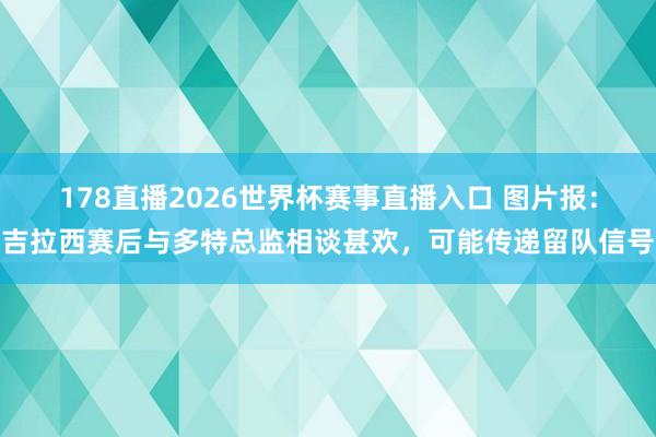 178直播2026世界杯赛事直播入口 图片报：吉拉西赛后与多特总监相谈甚欢，可能传递留队信号