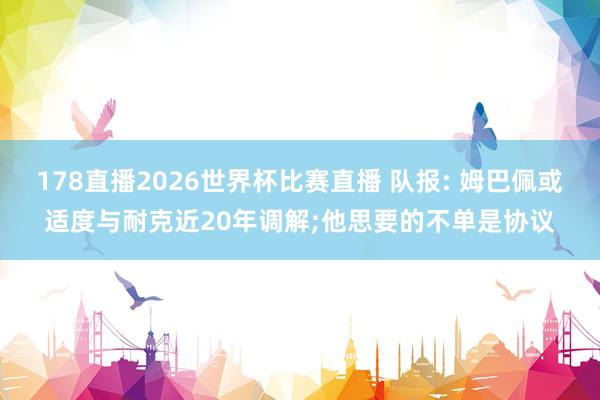 178直播2026世界杯比赛直播 队报: 姆巴佩或适度与耐克近20年调解;他思要的不单是协议