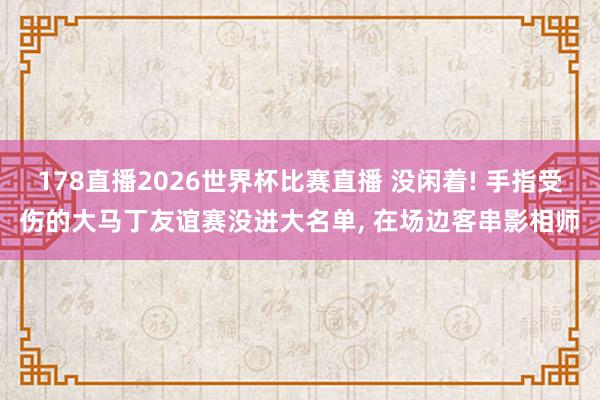178直播2026世界杯比赛直播 没闲着! 手指受伤的大马丁友谊赛没进大名单， 在场边客串影相师