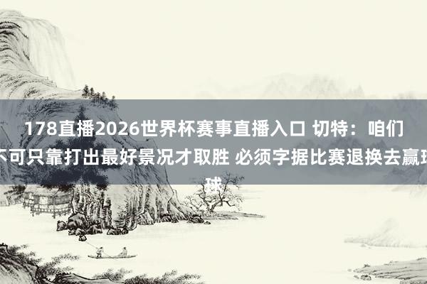 178直播2026世界杯赛事直播入口 切特：咱们不可只靠打出最好景况才取胜 必须字据比赛退换去赢球