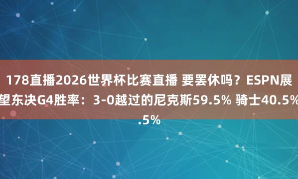 178直播2026世界杯比赛直播 要罢休吗？ESPN展望东决G4胜率：3-0越过的尼克斯59.5% 骑士40.5%