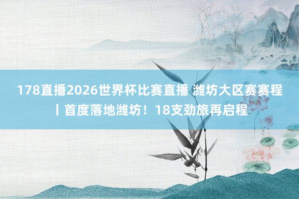 178直播2026世界杯比赛直播 潍坊大区赛赛程丨首度落地潍坊！18支劲旅再启程