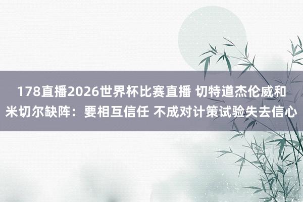 178直播2026世界杯比赛直播 切特道杰伦威和米切尔缺阵：要相互信任 不成对计策试验失去信心
