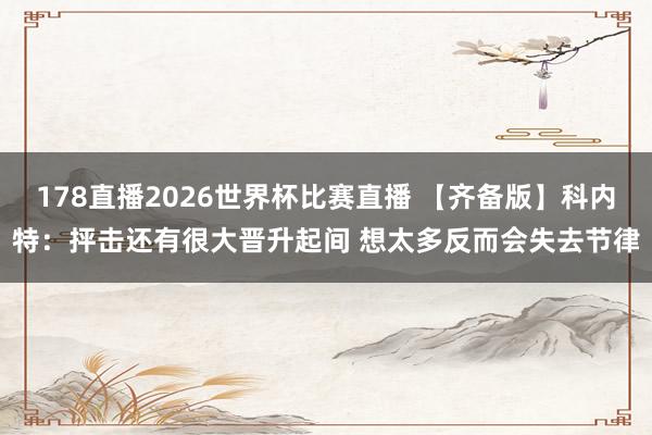 178直播2026世界杯比赛直播 【齐备版】科内特：抨击还有很大晋升起间 想太多反而会失去节律