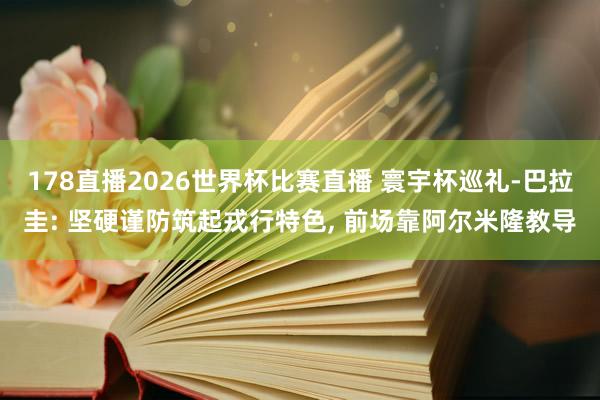 178直播2026世界杯比赛直播 寰宇杯巡礼-巴拉圭: 坚硬谨防筑起戎行特色， 前场靠阿尔米隆教导