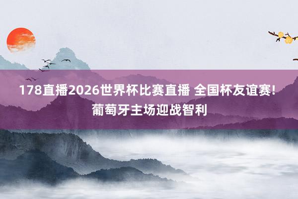 178直播2026世界杯比赛直播 全国杯友谊赛! 葡萄牙主场迎战智利