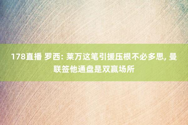 178直播 罗西: 莱万这笔引援压根不必多思， 曼联签他通盘是双赢场所