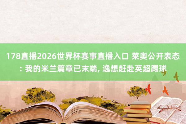 178直播2026世界杯赛事直播入口 莱奥公开表态: 我的米兰篇章已末端， 逸想赶赴英超踢球