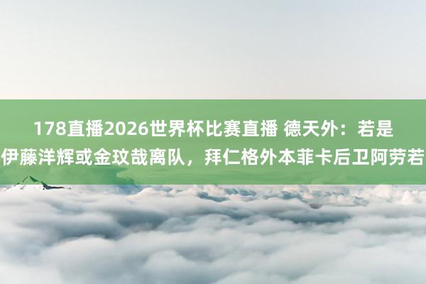 178直播2026世界杯比赛直播 德天外：若是伊藤洋辉或金玟哉离队，拜仁格外本菲卡后卫阿劳若