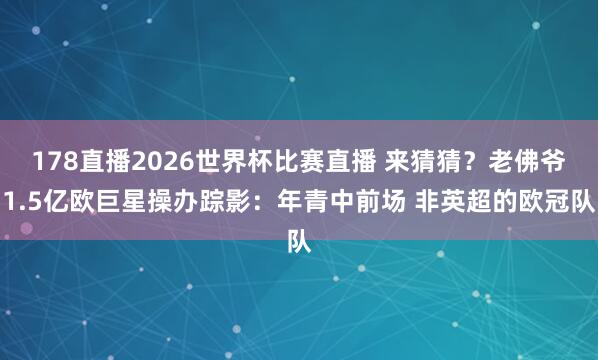 178直播2026世界杯比赛直播 来猜猜？老佛爷1.5亿欧巨星操办踪影：年青中前场 非英超的欧冠队