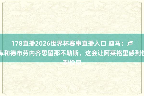 178直播2026世界杯赛事直播入口 迪马：卢卡库和德布劳内齐思留那不勒斯，这会让阿莱格里感到悦目