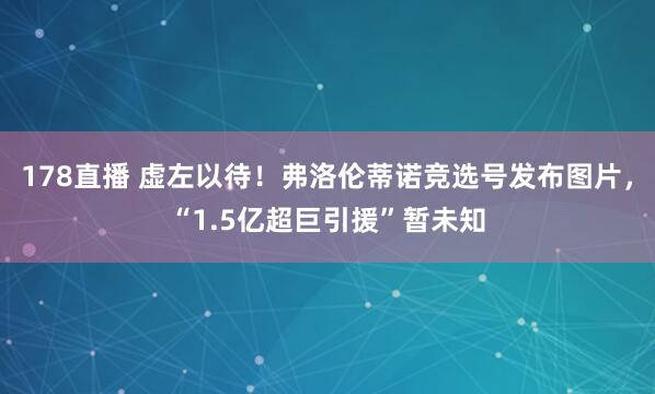 178直播 虚左以待！弗洛伦蒂诺竞选号发布图片，“1.5亿超巨引援”暂未知