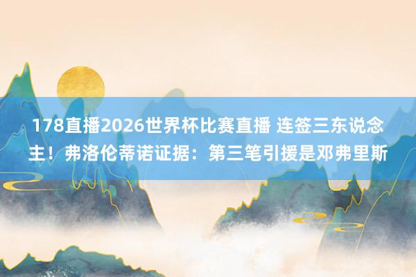 178直播2026世界杯比赛直播 连签三东说念主！弗洛伦蒂诺证据：第三笔引援是邓弗里斯
