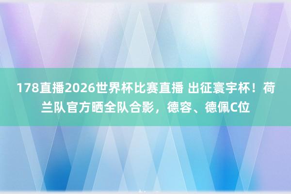 178直播2026世界杯比赛直播 出征寰宇杯！荷兰队官方晒全队合影，德容、德佩C位