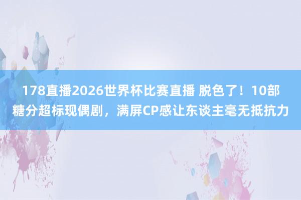 178直播2026世界杯比赛直播 脱色了！10部糖分超标现偶剧，满屏CP感让东谈主毫无抵抗力