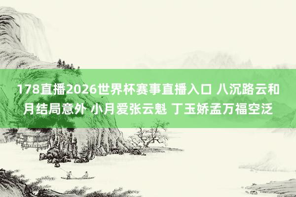 178直播2026世界杯赛事直播入口 八沉路云和月结局意外 小月爱张云魁 丁玉娇孟万福空泛