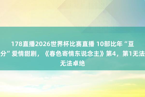 178直播2026世界杯比赛直播 10部比年“豆瓣高分”爱情甜剧，《春色寄情东说念主》第4，第1无法卓绝
