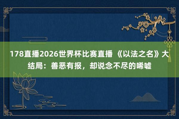 178直播2026世界杯比赛直播 《以法之名》大结局：善恶有报，却说念不尽的唏嘘
