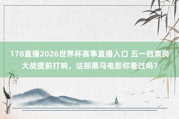 178直播2026世界杯赛事直播入口 五一档票房大战提前打响，这部黑马电影你看过吗？