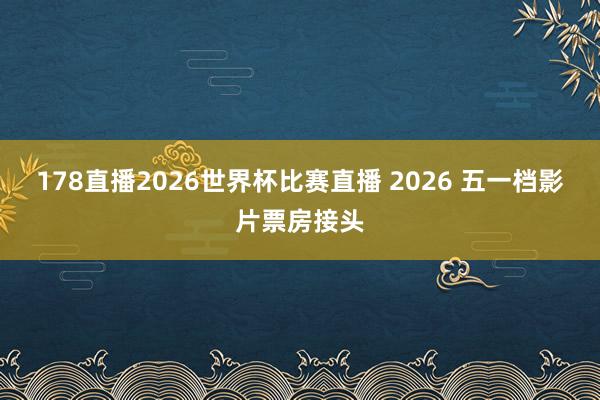 178直播2026世界杯比赛直播 2026 五一档影片票房接头