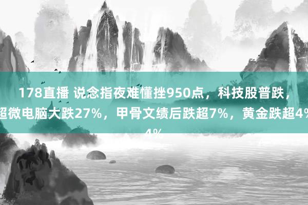 178直播 说念指夜难懂挫950点，科技股普跌，超微电脑大跌27%，甲骨文绩后跌超7%，黄金跌超4%