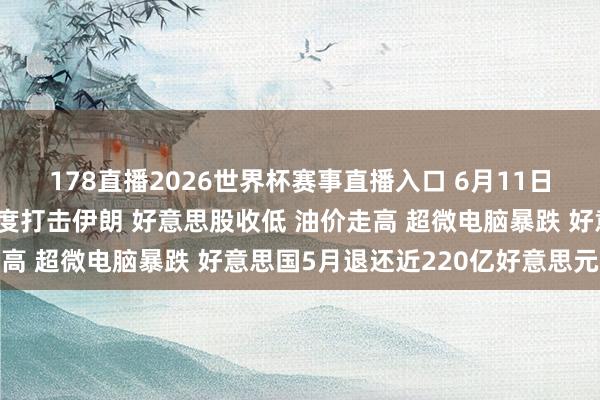 178直播2026世界杯赛事直播入口 6月11日隔夜要闻：好意思国再度打击伊朗 好意思股收低 油价走高 超微电脑暴跌 好意思国5月退还近220亿好意思元关税