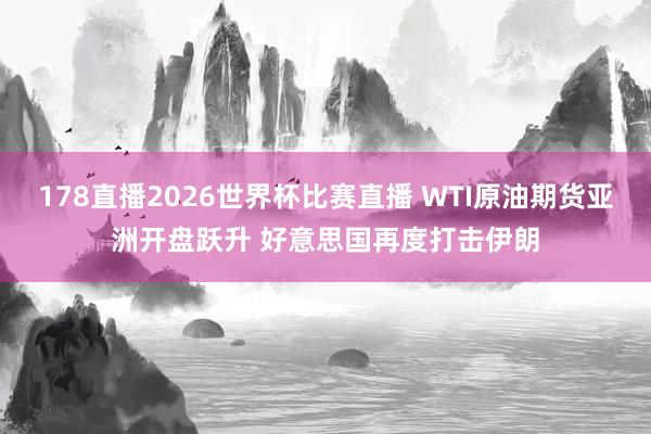 178直播2026世界杯比赛直播 WTI原油期货亚洲开盘跃升 好意思国再度打击伊朗