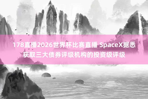 178直播2026世界杯比赛直播 SpaceX据悉获取三大债券评级机构的投资级评级