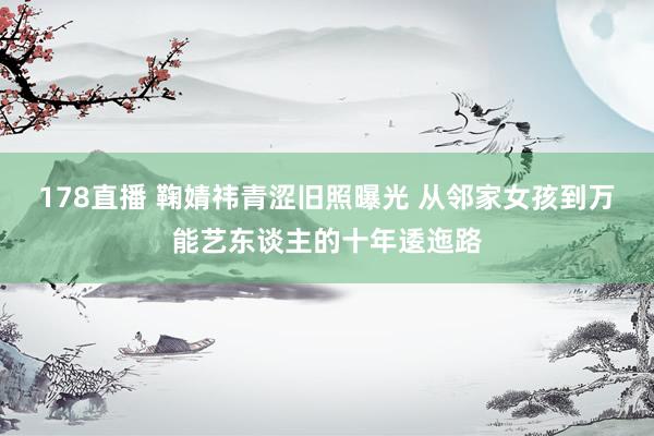 178直播 鞠婧祎青涩旧照曝光 从邻家女孩到万能艺东谈主的十年逶迤路