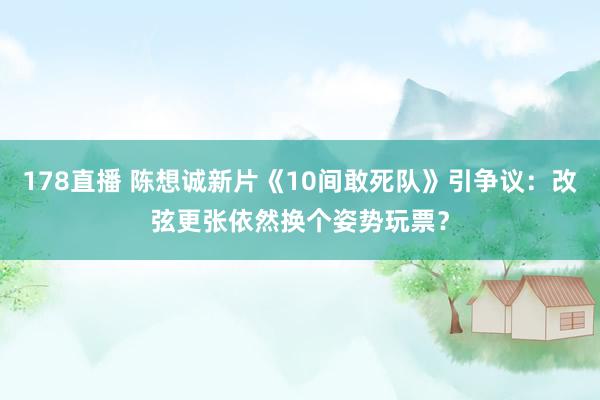 178直播 陈想诚新片《10间敢死队》引争议：改弦更张依然换个姿势玩票？