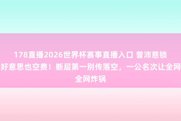 178直播2026世界杯赛事直播入口 曾沛慈锁骨再好意思也空费！断层第一别传落空，一公名次让全网炸锅