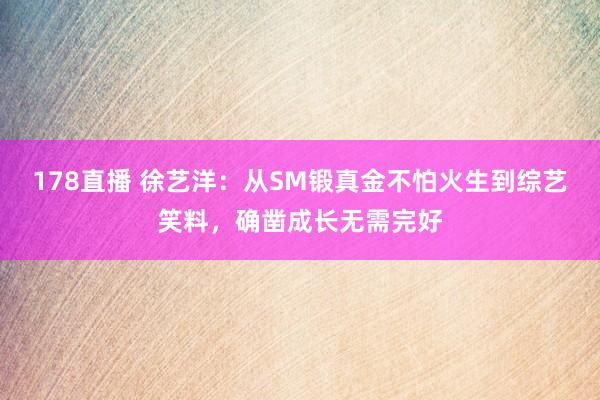 178直播 徐艺洋：从SM锻真金不怕火生到综艺笑料，确凿成长无需完好