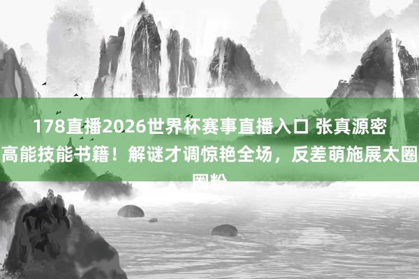 178直播2026世界杯赛事直播入口 张真源密室高能技能书籍！解谜才调惊艳全场，反差萌施展太圈粉