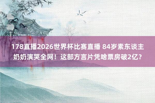 178直播2026世界杯比赛直播 84岁素东谈主奶奶演哭全网！这部方言片凭啥票房破2亿？