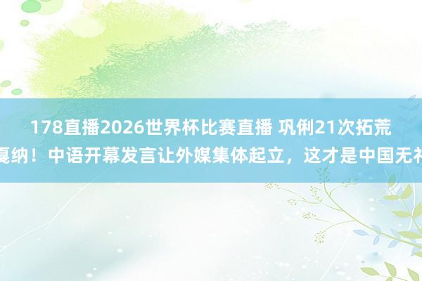 178直播2026世界杯比赛直播 巩俐21次拓荒戛纳！中语开幕发言让外媒集体起立，这才是中国无礼