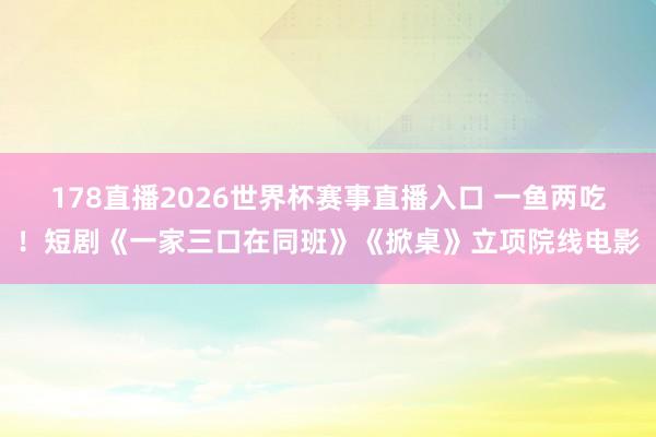 178直播2026世界杯赛事直播入口 一鱼两吃！短剧《一家三口在同班》《掀桌》立项院线电影