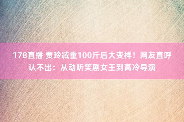 178直播 贾玲减重100斤后大变样！网友直呼认不出：从动听笑剧女王到高冷导演