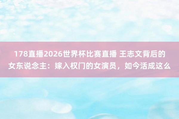 178直播2026世界杯比赛直播 王志文背后的女东说念主：嫁入权门的女演员，如今活成这么