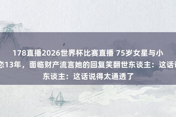 178直播2026世界杯比赛直播 75岁女星与小17岁男友相恋13年，面临财产流言她的回复笑翻世东谈主：这话说得太通透了