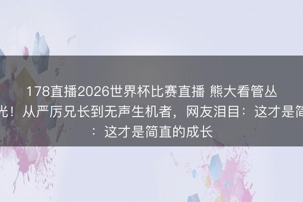 178直播2026世界杯比赛直播 熊大看管丛林真相曝光！从严厉兄长到无声生机者，网友泪目：这才是简直的成长