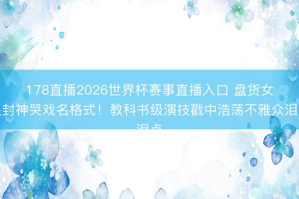 178直播2026世界杯赛事直播入口 盘货女星封神哭戏名格式！教科书级演技戳中浩荡不雅众泪点