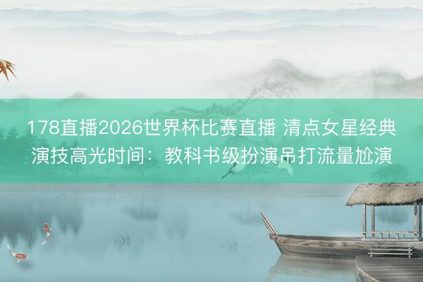178直播2026世界杯比赛直播 清点女星经典演技高光时间：教科书级扮演吊打流量尬演