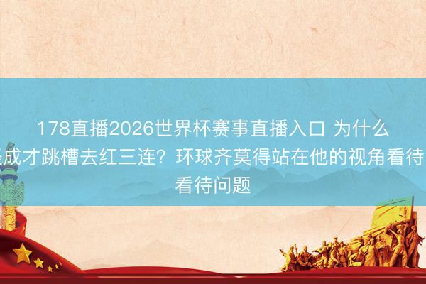178直播2026世界杯赛事直播入口 为什么别怪成才跳槽去红三连？环球齐莫得站在他的视角看待问题