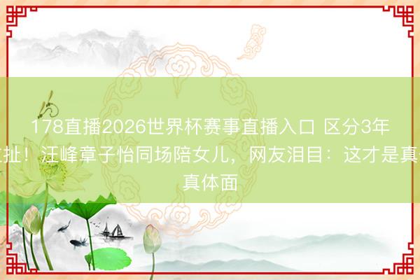 178直播2026世界杯赛事直播入口 区分3年零拉扯！汪峰章子怡同场陪女儿，网友泪目：这才是真体面